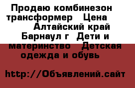 Продаю комбинезон - трансформер › Цена ­ 1 500 - Алтайский край, Барнаул г. Дети и материнство » Детская одежда и обувь   